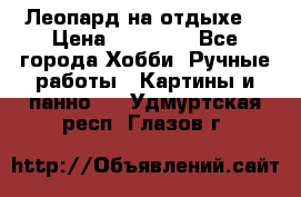 Леопард на отдыхе  › Цена ­ 12 000 - Все города Хобби. Ручные работы » Картины и панно   . Удмуртская респ.,Глазов г.